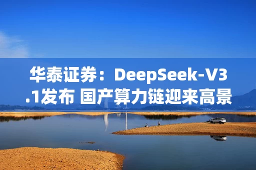 华泰证券：DeepSeek-V3.1发布 国产算力链迎来高景气