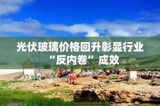 光伏玻璃价格回升彰显行业“反内卷”成效