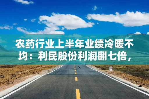 农药行业上半年业绩冷暖不均：利民股份利润翻七倍，红太阳预亏超1.68亿元