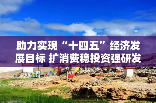 助力实现“十四五”经济发展目标 扩消费稳投资强研发 三大方向持续发力