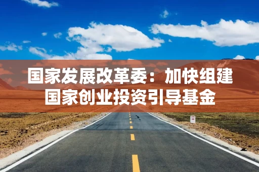 国家发展改革委：加快组建国家创业投资引导基金