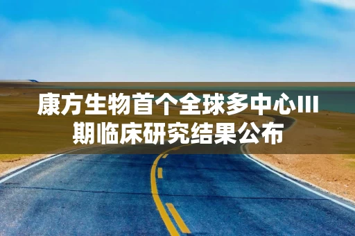 康方生物首个全球多中心Ⅲ期临床研究结果公布