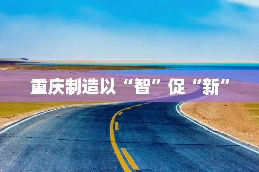 重庆制造以“智”促“新”