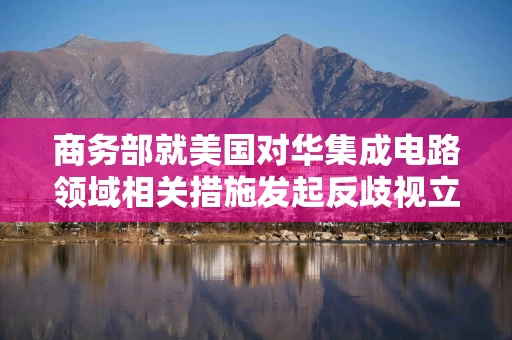 商务部就美国对华集成电路领域相关措施发起反歧视立案调查