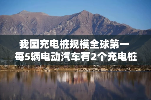 我国充电桩规模全球第一 每5辆电动汽车有2个充电桩