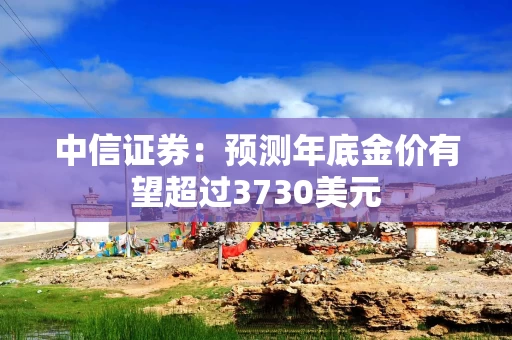 中信证券：预测年底金价有望超过3730美元