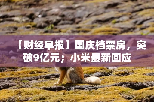 【财经早报】国庆档票房，突破9亿元；小米最新回应