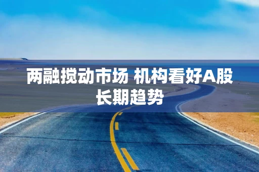 两融搅动市场 机构看好A股长期趋势