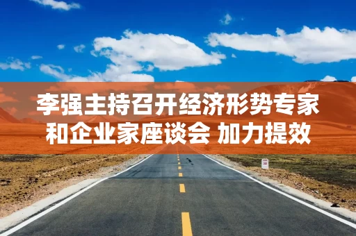李强主持召开经济形势专家和企业家座谈会 加力提效实施逆周期调节不断形成扩内需新增长点