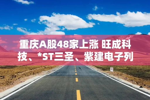 重庆A股48家上涨 旺成科技、*ST三圣、紫建电子列前三