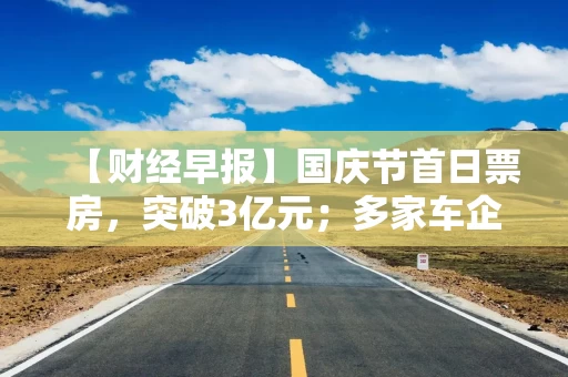 【财经早报】国庆节首日票房，突破3亿元；多家车企9月交付量创新高