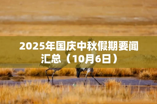 2025年国庆中秋假期要闻汇总（10月6日）