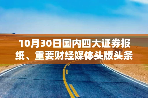 10月30日国内四大证券报纸、重要财经媒体头版头条内容精华摘要