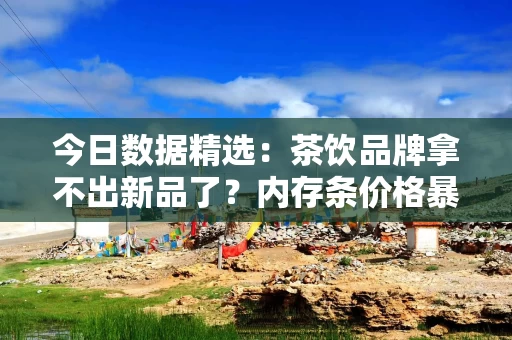 今日数据精选:茶饮品牌拿不出新品了?内存条价格暴涨快过黄金