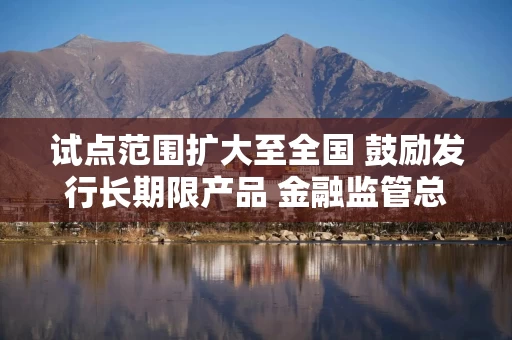 试点范围扩大至全国 鼓励发行长期限产品 金融监管总局发文促进养老理财发展