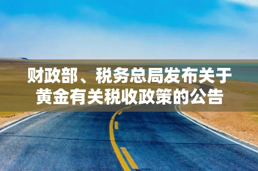 财政部、税务总局发布关于黄金有关税收政策的公告