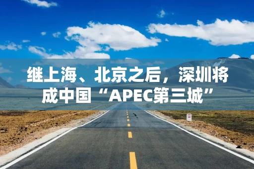 继上海、北京之后,深圳将成中国“APEC第三城”