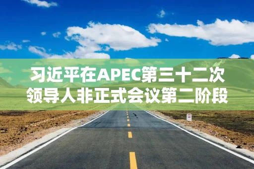 习近平在APEC第三十二次领导人非正式会议第二阶段会议上的讲话（全文）