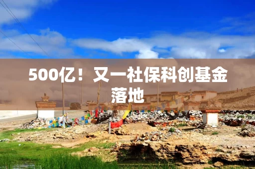 500亿！又一社保科创基金落地