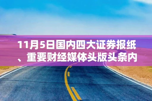 11月5日国内四大证券报纸、重要财经媒体头版头条内容精华摘要