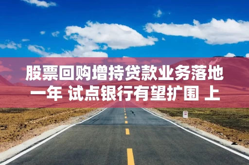 股票回购增持贷款业务落地一年 试点银行有望扩围 上市公司态度分化