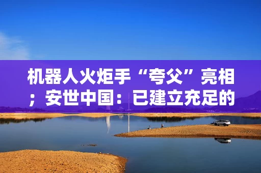 机器人火炬手“夸父”亮相;安世中国:已建立充足的成品与在制品库存……盘前重要消息一览