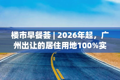 楼市早餐荟 | 2026年起，广州出让的居住用地100%实施装配式建筑；中国海外发展10月合约物业销售额186.61亿元