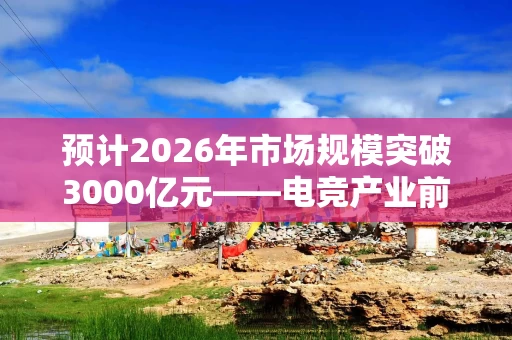 预计2026年市场规模突破3000亿元——电竞产业前景广阔