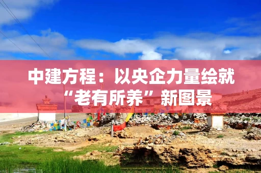 中建方程:以央企力量绘就“老有所养”新图景