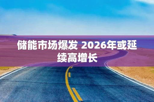 储能市场爆发 2026年或延续高增长