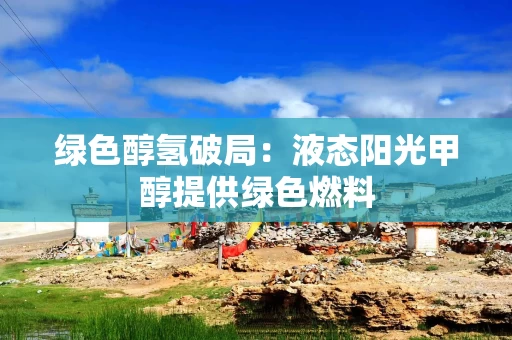 绿色醇氢破局:液态阳光甲醇提供绿色燃料
