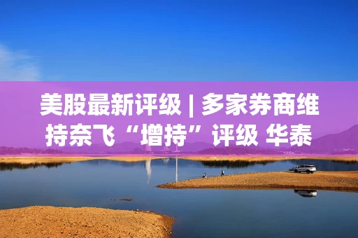 美股最新评级 | 多家券商维持奈飞“增持”评级 华泰证券给出1387.58美元目标价