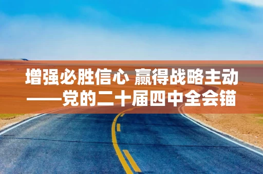 增强必胜信心 赢得战略主动——党的二十届四中全会锚定中国式现代化发展新目标