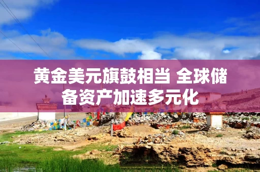 黄金美元旗鼓相当 全球储备资产加速多元化