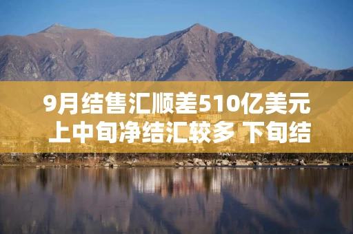 9月结售汇顺差510亿美元 上中旬净结汇较多 下旬结售汇差额趋向均衡