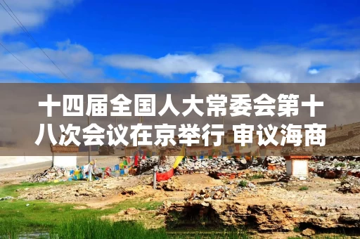 十四届全国人大常委会第十八次会议在京举行 审议海商法修订草案等 表决通过关于设立台湾光复纪念日的决定