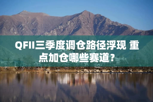 QFII三季度调仓路径浮现 重点加仓哪些赛道?