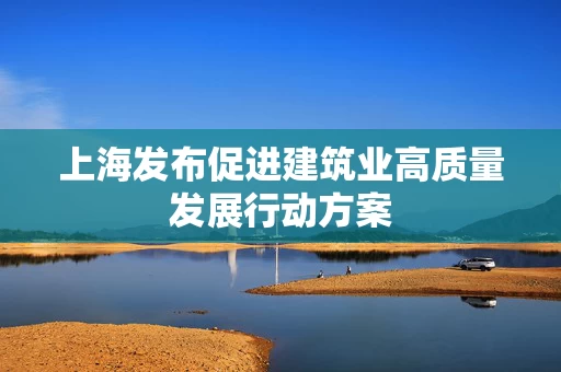 上海发布促进建筑业高质量发展行动方案