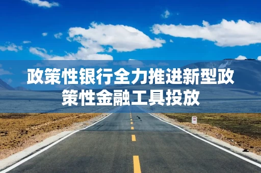 政策性银行全力推进新型政策性金融工具投放