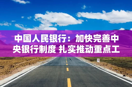 中国人民银行:加快完善中央银行制度 扎实推动重点工作落实落地