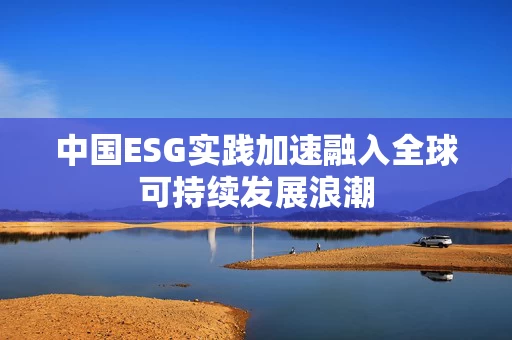 中国ESG实践加速融入全球可持续发展浪潮