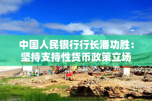 中国人民银行行长潘功胜: 坚持支持性货币政策立场 持续丰富宏观审慎管理工具箱