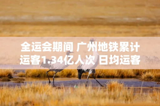 全运会期间 广州地铁累计运客1.34亿人次 日均运客达1033.23万人次 最高单日客运量达1177.2万人次
