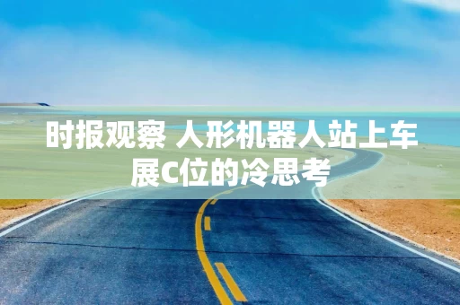 时报观察 人形机器人站上车展C位的冷思考