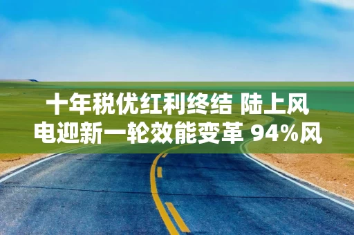 十年税优红利终结 陆上风电迎新一轮效能变革 94%风电装机扎堆国内 成本压力倒逼转型