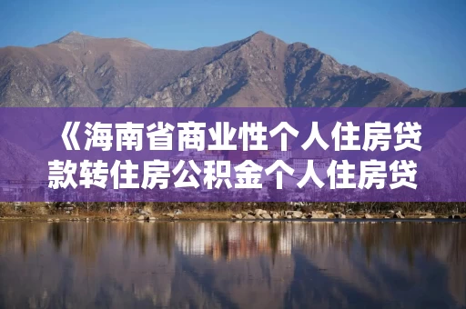 《海南省商业性个人住房贷款转住房公积金个人住房贷款管理办法》印发
