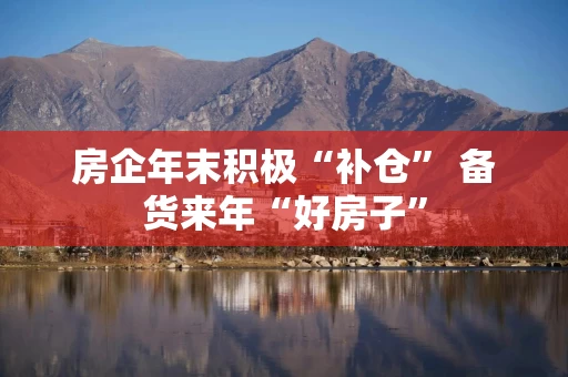 房企年末积极“补仓” 备货来年“好房子”