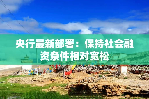 央行最新部署：保持社会融资条件相对宽松