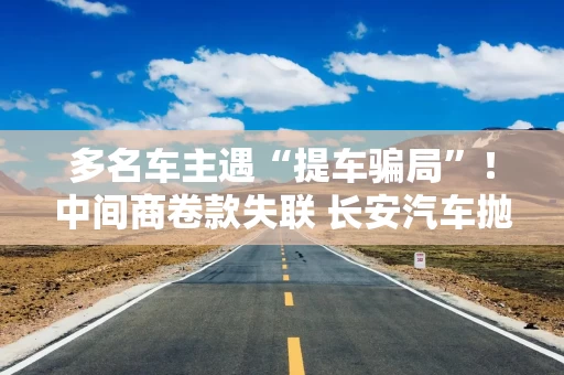 多名车主遇“提车骗局”!中间商卷款失联 长安汽车抛百万悬赏