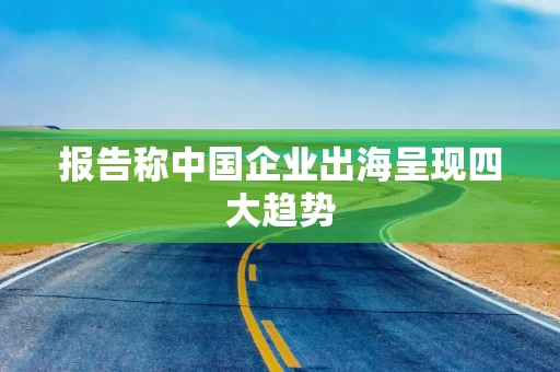 报告称中国企业出海呈现四大趋势